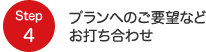 Step4 プランへのご要望などお打ち合わせ